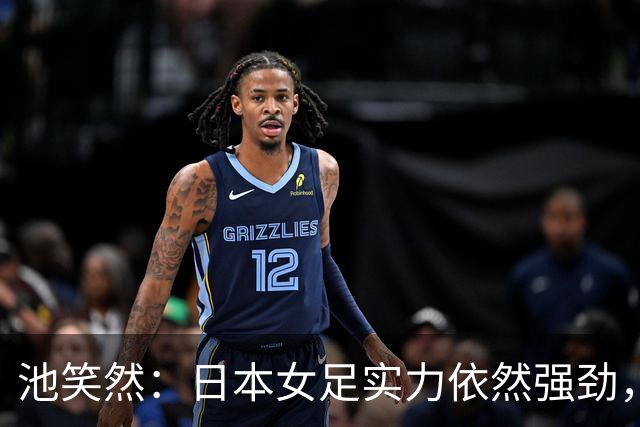 池笑然：日本女足实力依然强劲，目标全力争夺奖牌