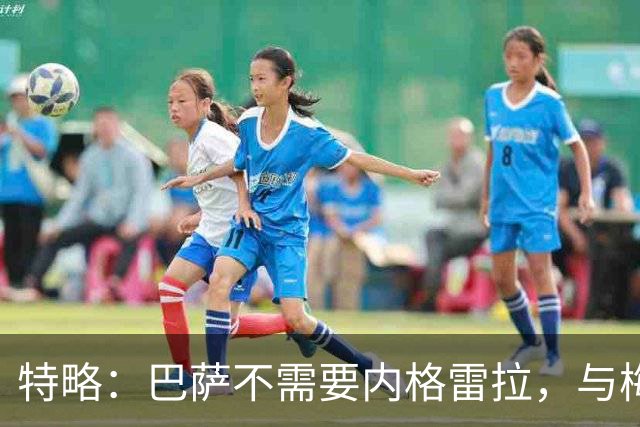 特略：巴萨不需要内格雷拉，与梅西的回忆永铭心中