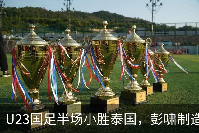U23国足半场小胜泰国，彭啸制造乌龙球